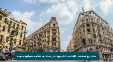 مشاريع ضخمة.. القاهرة الخديوية على مشارف نهضة عمرانية جديدة